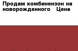 Продам комбинензон на новорожденного › Цена ­ 500 - Челябинская обл., Челябинск г. Дети и материнство » Детская одежда и обувь   . Челябинская обл.,Челябинск г.